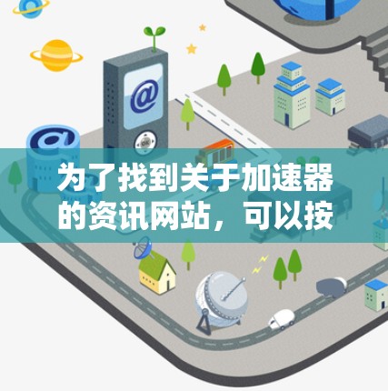 为了找到关于加速器的资讯网站，可以按照以下步骤进行