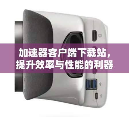 加速器客户端下载站，提升效率与性能的利器