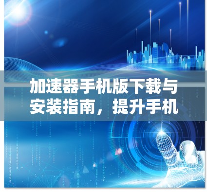 加速器手机版下载与安装指南，提升手机性能的秘密武器