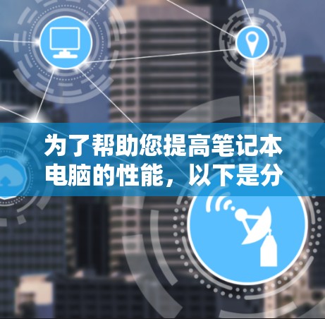 为了帮助您提高笔记本电脑的性能,以下是分步指南 为了帮助您提高笔记本电脑的性能,以下是分步指南