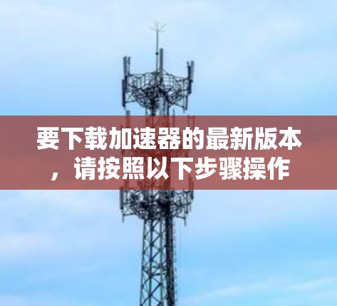 要下载加速器的最新版本，请按照以下步骤操作