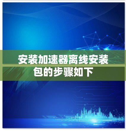 安装加速器离线安装包的步骤如下