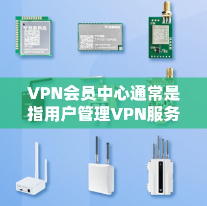 VPN会员中心通常是指用户管理VPN服务的界面或平台，用户可以通过该中心访问和管理自己的VPN账户，查看使用情况、设置，或者联系客服获取帮助。以下是一些常见的操作步骤和功能