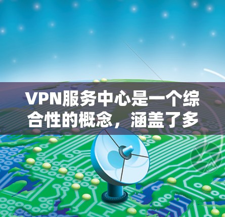 VPN服务中心是一个综合性的概念，涵盖了多种类型和应用场景。以下是对这些类型的详细分析