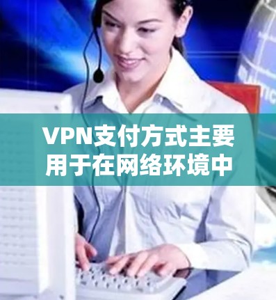 VPN支付方式主要用于在网络环境中进行隐私保护和安全支付，以下是一些常见的VPN支付方式和注意事项