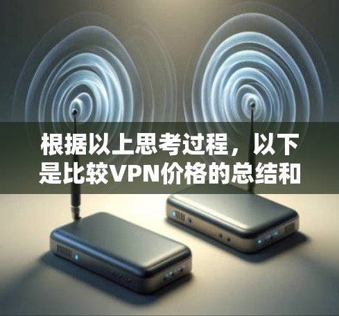 根据以上思考过程，以下是比较VPN价格的总结和建议