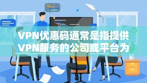 VPN优惠码通常是指提供VPN服务的公司或平台为用户提供的折扣券或优惠代码，用户可以通过这些优惠码在购买VPN服务时享受折扣或赠送额外服务。是否能找到合适的VPN优惠码取决于以下几点