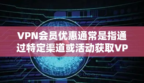 VPN会员优惠通常是指通过特定渠道或活动获取VPN服务的折扣、赠品或其他优惠。以下是一些常见的VPN会员优惠方式