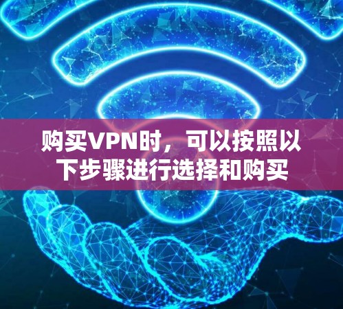 购买VPN时，可以按照以下步骤进行选择和购买