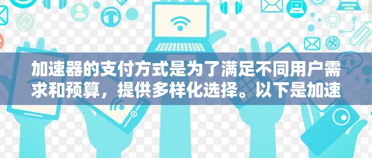 加速器的支付方式是为了满足不同用户需求和预算,提供多样化选择。以下是加速器的常见支付方式 加速器的支付方式是为了满足不同用户需求和预算,提供多样化选择。以下是加速器的常见支付方式