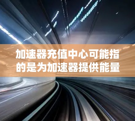 加速器充值中心可能指的是为加速器提供能量补给或维护支持的区域或系统。在粒子加速器领域，充值中心通常指的是用于为加速粒子提供能量的区域。以下是一些可能相关的解释和信息