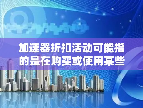 加速器折扣活动可能指的是在购买或使用某些加速器产品或服务时，有相关的折扣优惠活动。以下是一些可能与之相关的信息和建议