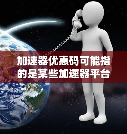 加速器优惠码可能指的是某些加速器平台或服务提供的促销活动，允许用户享受折扣、免费试用或其他优惠。具体优惠码的内容和使用方式取决于提供优惠的平台或服务