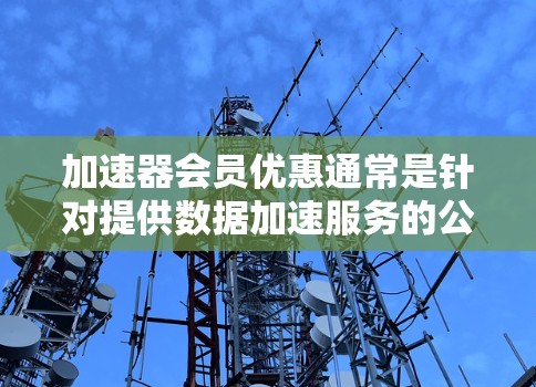 加速器会员优惠通常是针对提供数据加速服务的公司或个人用户,提供不同等级的会员服务,各有不同的优惠内容和权益。以下是一些可能的优惠内容 加速器会员优惠通常是针对提供数据加速服务的公司或个人用户,提供不同等级的会员服务,各有不同的优惠内容和权益。以下是一些可能的优惠内容
