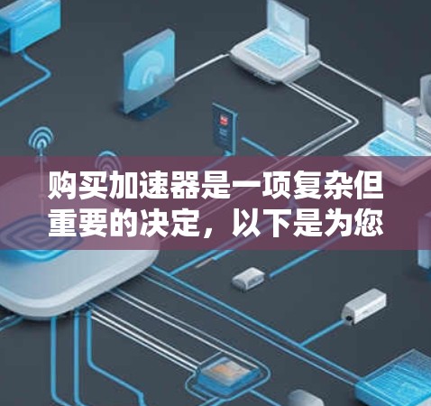 购买加速器是一项复杂但重要的决定，以下是为您量身定制的购买指南