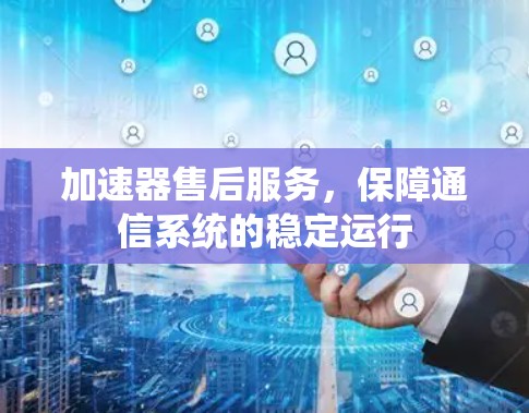 加速器售后服务，保障通信系统的稳定运行