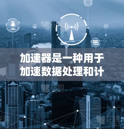 加速器是一种用于加速数据处理和计算任务的工具或系统，主要用于提高计算效率和性能。以下是关于加速器的详细解答