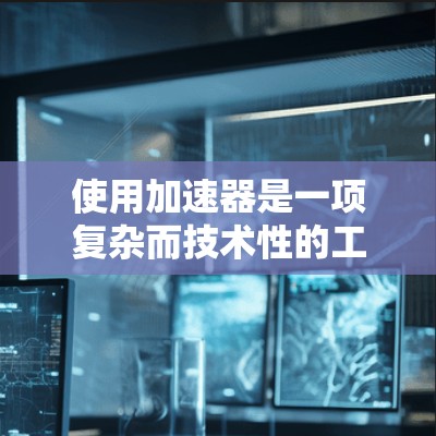 使用加速器是一项复杂而技术性的工作，需要从多个方面进行掌握。以下是一个结构化的指南，帮助您理解如何有效使用加速器