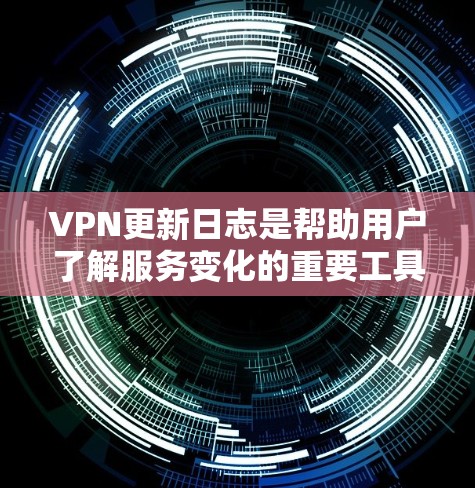 VPN更新日志是帮助用户了解服务变化的重要工具，以下是详细的分析和总结