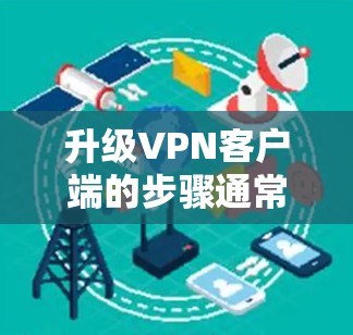 升级VPN客户端的步骤通常包括以下几个关键环节