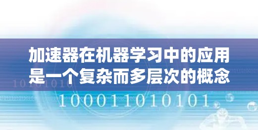 加速器在机器学习中的应用是一个复杂而多层次的概念，涉及硬件、软件和系统优化等多个方面。以下是对加速器及其在机器学习训练中的作用的详细分析