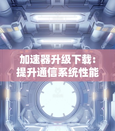 加速器升级下载:提升通信系统性能的关键