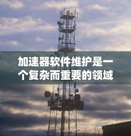 加速器软件维护是一个复杂而重要的领域，涉及多个方面的知识和技能。以下是对加速器软件维护的系统化总结