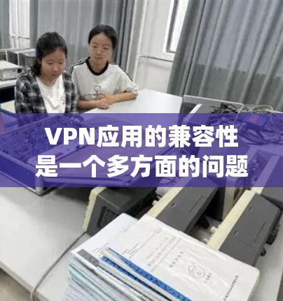 VPN应用的兼容性是一个多方面的问题，涵盖了操作系统、设备类型、网络环境、协议支持、性能表现和用户体验等多个方面。以下是对这些方面的详细分析