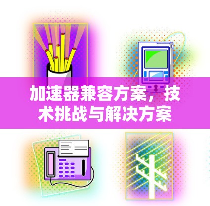 加速器兼容方案，技术挑战与解决方案