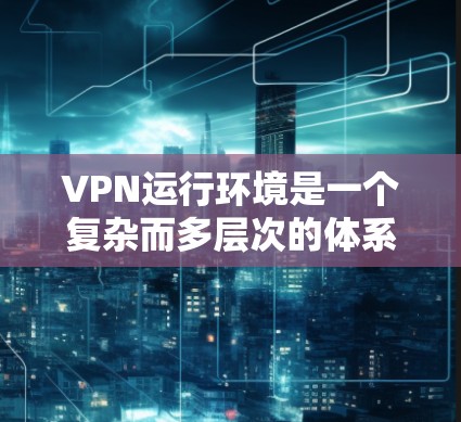VPN运行环境是一个复杂而多层次的体系，涉及硬件设备、网络基础、软件配置、管理和维护等多个方面。以下是对VPN运行环境的详细分析