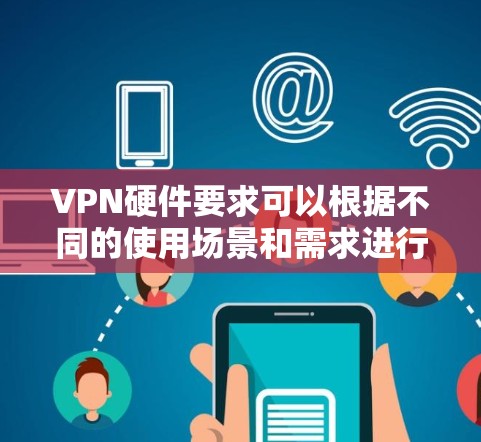 VPN硬件要求可以根据不同的使用场景和需求进行调整。以下是一些常见的硬件要求和推荐