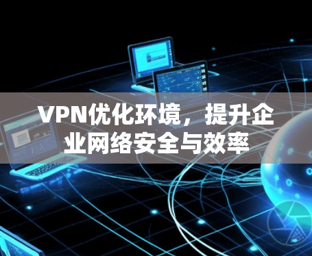VPN优化环境，提升企业网络安全与效率