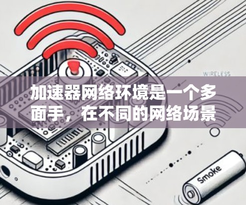 加速器网络环境是一个多面手，在不同的网络场景中发挥着重要作用。以下是对加速器网络环境的详细分析和总结