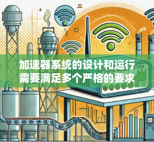 加速器系统的设计和运行需要满足多个严格的要求，以确保其高效、安全和稳定运行。以下是加速器系统的主要要求