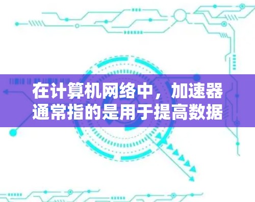 在计算机网络中，加速器通常指的是用于提高数据传输效率的设备或技术。连接加速器的环境可能涉及多种因素，包括网络架构、数据传输协议、设备配置等。以下是一些常见的加速器连接环境的关键要素