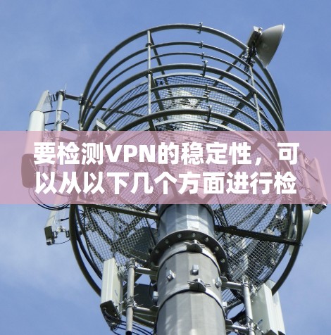 要检测VPN的稳定性，可以从以下几个方面进行检查