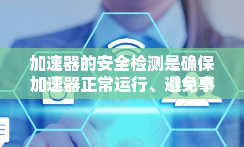 加速器的安全检测是确保加速器正常运行、避免事故发生的重要步骤。加速器是一种利用电场或磁场加速粒子的设备，常用于物理研究和工业应用。以下是加速器安全检测的关键内容和步骤