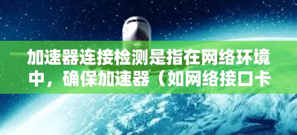加速器连接检测是指在网络环境中，确保加速器（如网络接口卡、网络加速卡或其他类似设备）能够正常连接到网络，并且通信链路稳定、可靠。以下是一些常见的加速器连接检测方法和步骤