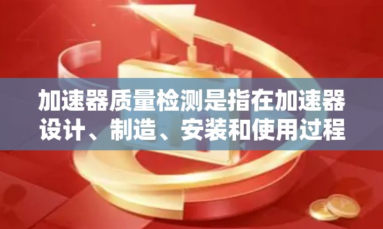 加速器质量检测是指在加速器设计、制造、安装和使用过程中，对其性能、结构和功能进行全面评估和测试的过程，以确保加速器符合设计要求，能够稳定、高效地运行，并满足实验或应用的需求