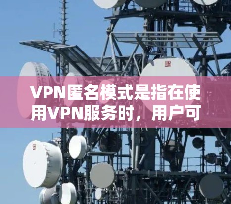 VPN匿名模式是指在使用VPN服务时，用户可以选择匿名连接到VPN服务器，这样可以隐藏用户的真实IP地址和位置，使得网络活动不留下可追踪的痕迹。以下是关于VPN匿名模式的一些详细信息