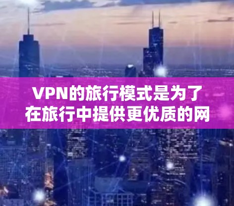 VPN的旅行模式是为了在旅行中提供更优质的网络服务，确保安全和隐私。以下是旅行模式的详细解析