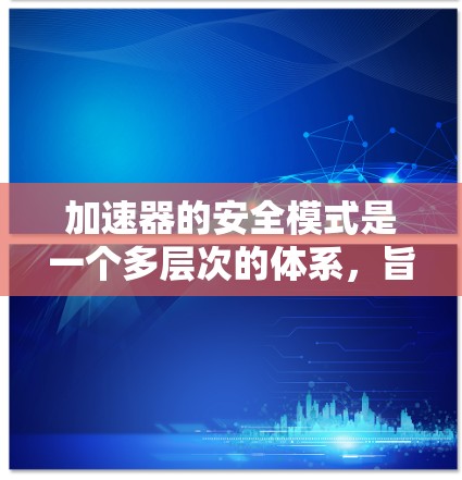 加速器的安全模式是一个多层次的体系，旨在确保设备在运行过程中的安全性和稳定性。以下是加速器安全模式的详细分析