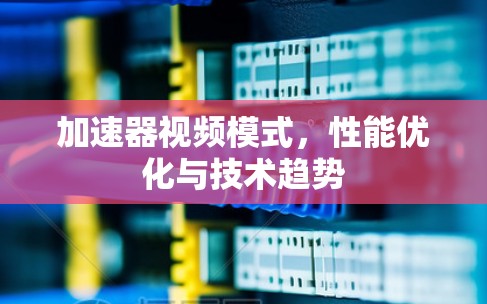 加速器视频模式，性能优化与技术趋势
