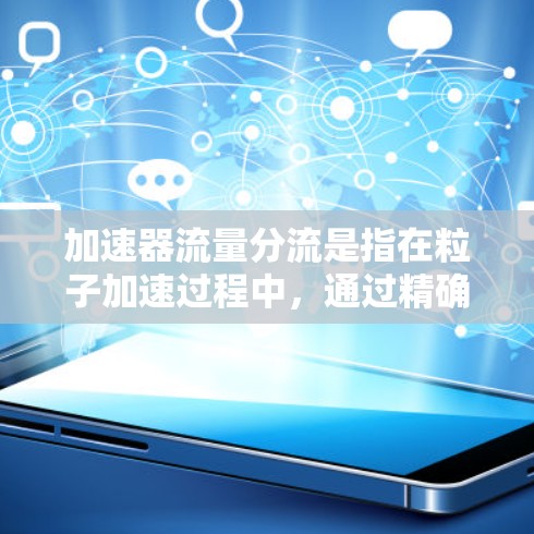 加速器流量分流是指在粒子加速过程中，通过精确控制磁场和电场，引导粒子流进入不同的目标区域或路径。这种技术在多个领域有广泛应用，能够提高实验效率和准确性。以下是对这一技术的详细分析