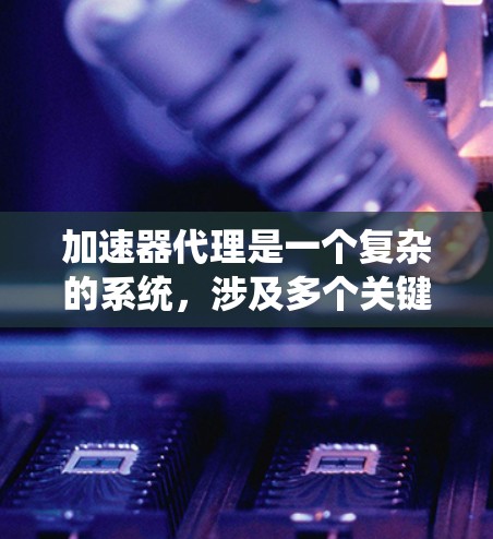 加速器代理是一个复杂的系统，涉及多个关键方面的规则和设计。以下是对加速器代理规则的详细分析