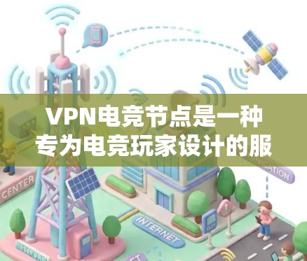 VPN电竞节点是一种专为电竞玩家设计的服务，旨在优化网络性能，提升游戏体验，保护隐私，并确保稳定连接。以下是关于VPN电竞节点的详细分析