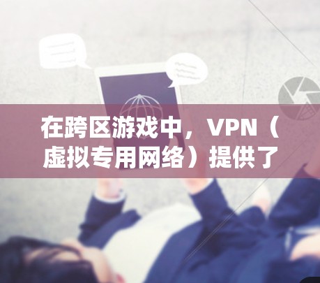 在跨区游戏中，VPN（虚拟专用网络）提供了多种优势，帮助玩家绕过地理限制、保护隐私和确保数据安全。以下是详细的解释