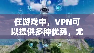 在游戏中，VPN可以提供多种优势，尤其是在网络连接质量和隐私保护方面。以下是关于VPN在游戏网络加速中的作用和建议的详细解释