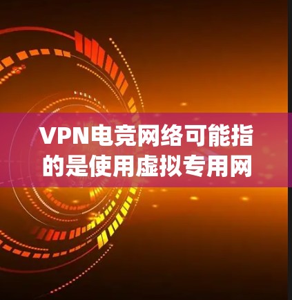 VPN电竞网络可能指的是使用虚拟专用网络（VPN）来优化电竞（esports）比赛或相关网络需求。以下是一些可能相关的信息和建议