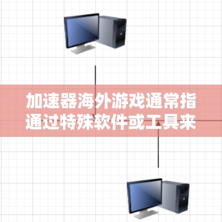 加速器海外游戏通常指通过特殊软件或工具来加速或修改游戏，以便更容易通过游戏或获取更多资源。以下是一些可能相关的信息和建议